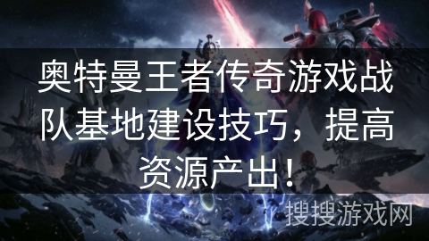 奥特曼王者传奇游戏战队基地建设技巧，提高资源产出！