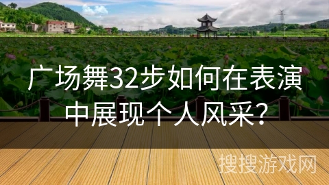 广场舞32步如何在表演中展现个人风采？