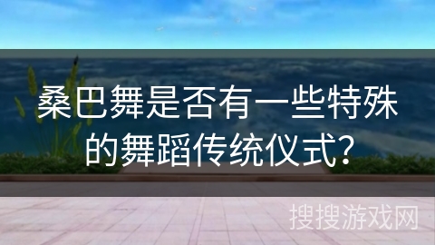 桑巴舞是否有一些特殊的舞蹈传统仪式？