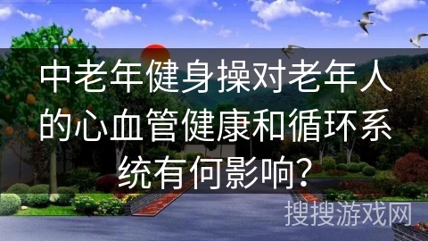 中老年健身操对老年人的心血管健康和循环系统有何影响？