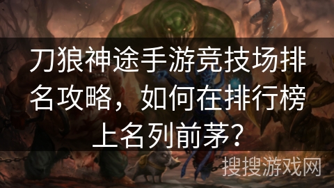 刀狼神途手游竞技场排名攻略，如何在排行榜上名列前茅？