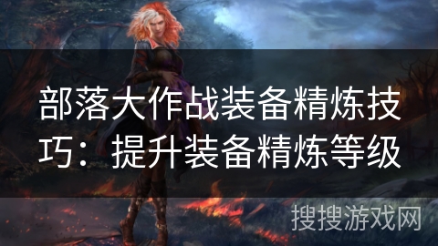 部落大作战装备精炼技巧：提升装备精炼等级