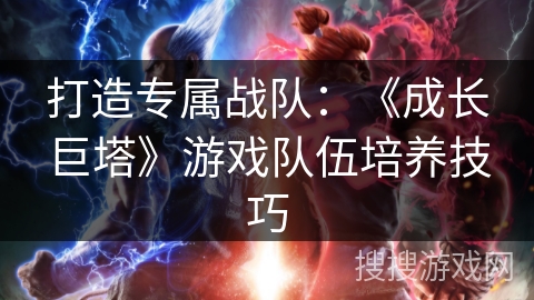 打造专属战队：《成长巨塔》游戏队伍培养技巧