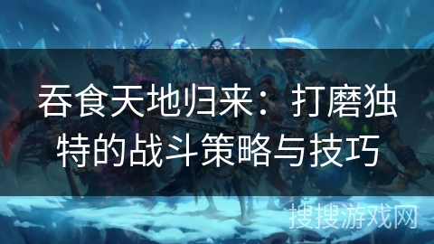 吞食天地归来：打磨独特的战斗策略与技巧