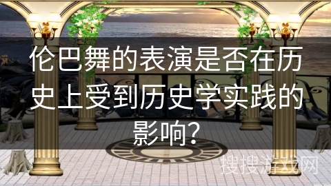 伦巴舞的表演是否在历史上受到历史学实践的影响？