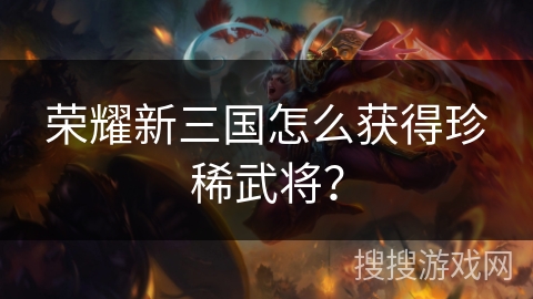 荣耀新三国怎么获得珍稀武将？