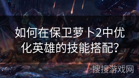 如何在保卫萝卜2中优化英雄的技能搭配？