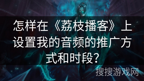 怎样在《荔枝播客》上设置我的音频的推广方式和时段？