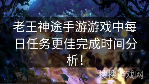 老王神途手游游戏中每日任务更佳完成时间分析！