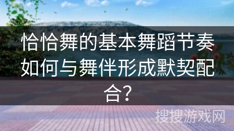 恰恰舞的基本舞蹈节奏如何与舞伴形成默契配合？