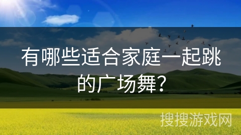 有哪些适合家庭一起跳的广场舞？