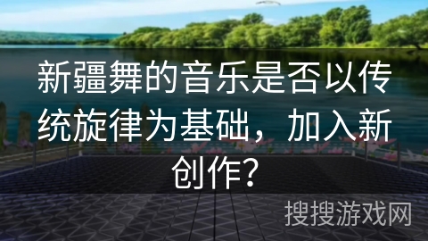 新疆舞的音乐是否以传统旋律为基础，加入新创作？