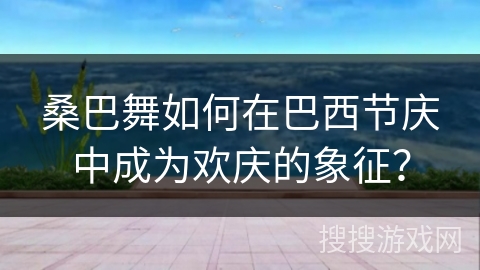 桑巴舞如何在巴西节庆中成为欢庆的象征？