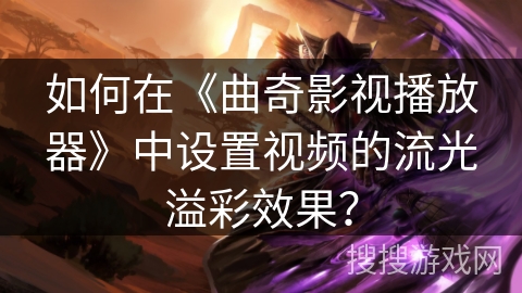 如何在《曲奇影视播放器》中设置视频的流光溢彩效果？