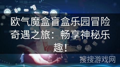 欧气魔盒盲盒乐园冒险奇遇之旅：畅享神秘乐趣！