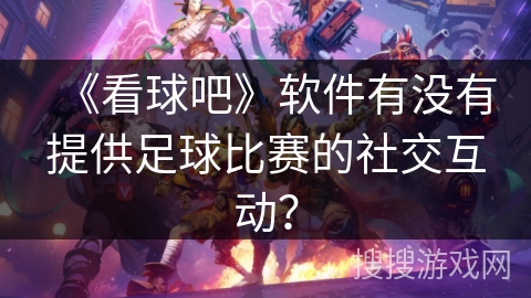 《看球吧》软件有没有提供足球比赛的社交互动？