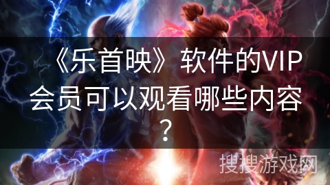 《乐首映》软件的VIP会员可以观看哪些内容？