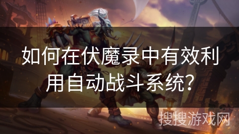 如何在伏魔录中有效利用自动战斗系统？
