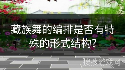 藏族舞的编排是否有特殊的形式结构？