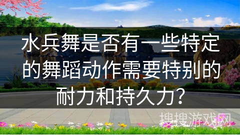 水兵舞是否有一些特定的舞蹈动作需要特别的耐力和持久力？