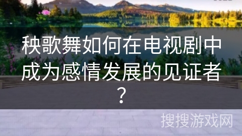 秧歌舞如何在电视剧中成为感情发展的见证者？