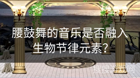 腰鼓舞的音乐是否融入生物节律元素？