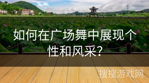 如何在广场舞中展现个性和风采？
