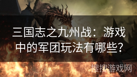 三国志之九州战：游戏中的军团玩法有哪些？