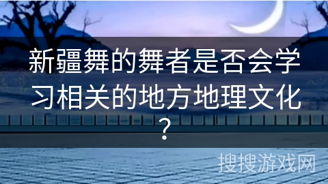 新疆舞的舞者是否会学习相关的地方地理文化？