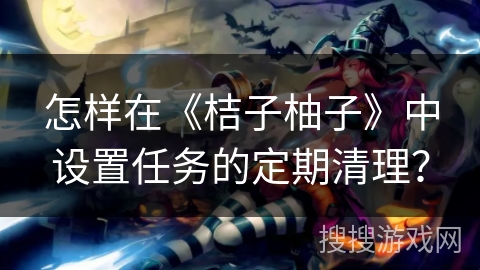 怎样在《桔子柚子》中设置任务的定期清理？