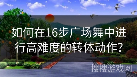 如何在16步广场舞中进行高难度的转体动作？