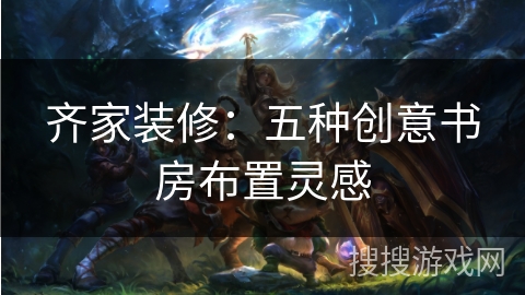 齐家装修：五种创意书房布置灵感