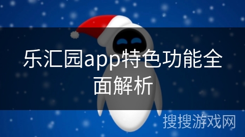 乐汇园app特色功能全面解析 乐汇园app特色功能全面解析