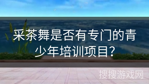 采茶舞是否有专门的青少年培训项目？