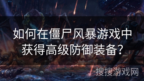 如何在僵尸风暴游戏中获得高级防御装备？