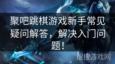 聚吧跳棋游戏新手常见疑问解答，解决入门问题！