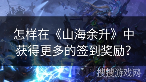 怎样在《山海余升》中获得更多的签到奖励？