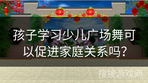 孩子学习少儿广场舞可以促进家庭关系吗？