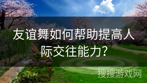 友谊舞如何帮助提高人际交往能力？