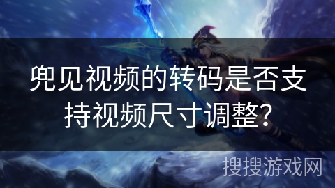 兜见视频的转码是否支持视频尺寸调整？