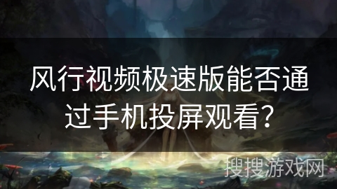 风行视频极速版能否通过手机投屏观看？