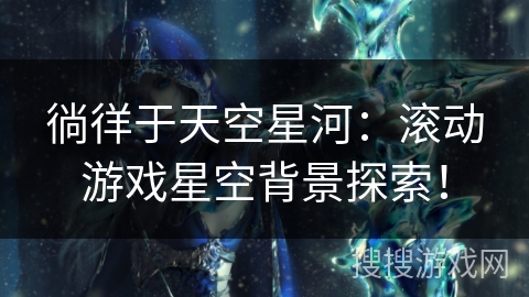 徜徉于天空星河：滚动游戏星空背景探索！