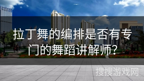 拉丁舞的编排是否有专门的舞蹈讲解师？