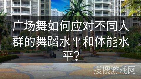 广场舞如何应对不同人群的舞蹈水平和体能水平？