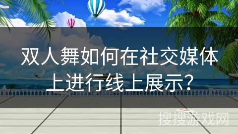 双人舞如何在社交媒体上进行线上展示？