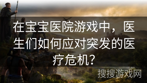 在宝宝医院游戏中，医生们如何应对突发的医疗危机？