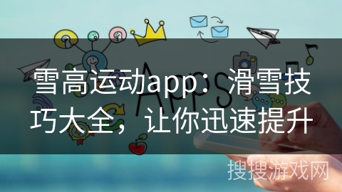雪高运动app：滑雪技巧大全，让你迅速提升