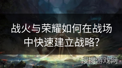 战火与荣耀如何在战场中快速建立战略？