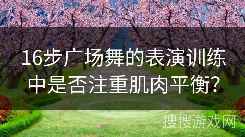 16步广场舞的表演训练中是否注重肌肉平衡？
