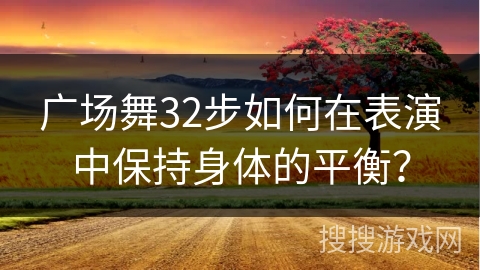 广场舞32步如何在表演中保持身体的平衡？